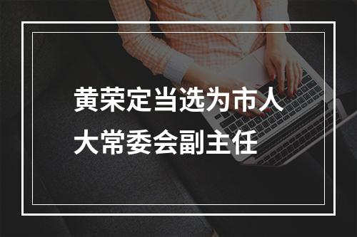 黄荣定当选为市人大常委会副主任