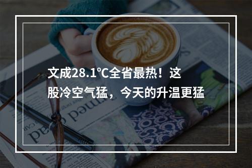 文成28.1℃全省最热！这股冷空气猛，今天的升温更猛