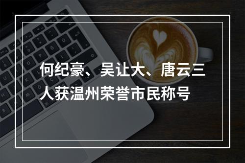 何纪豪、吴让大、唐云三人获温州荣誉市民称号
