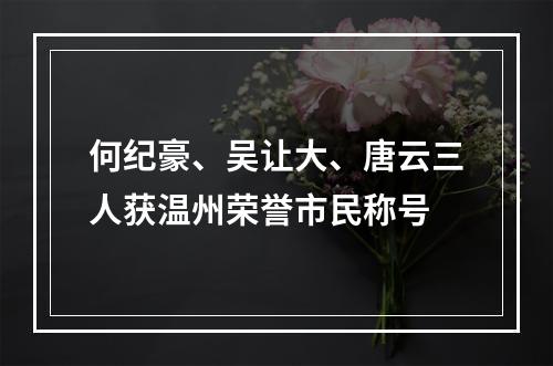 何纪豪、吴让大、唐云三人获温州荣誉市民称号