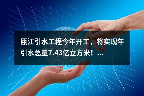 瓯江引水工程今年开工，将实现年引水总量7.43亿立方米！这些利好与你有关