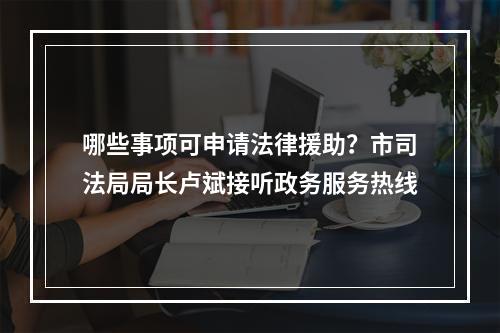 哪些事项可申请法律援助？市司法局局长卢斌接听政务服务热线