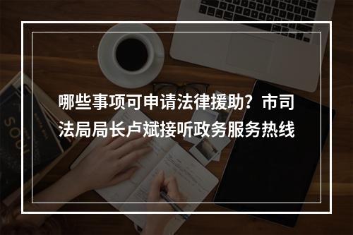 哪些事项可申请法律援助？市司法局局长卢斌接听政务服务热线