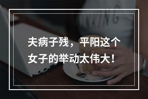 夫病子残，平阳这个女子的举动太伟大！