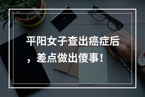 平阳女子查出癌症后，差点做出傻事！
