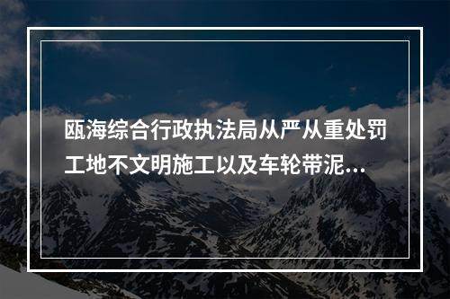瓯海综合行政执法局从严从重处罚工地不文明施工以及车轮带泥行为