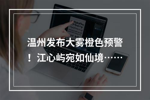 温州发布大雾橙色预警！江心屿宛如仙境……