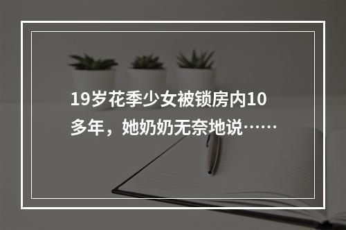 19岁花季少女被锁房内10多年，她奶奶无奈地说……