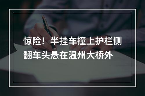 惊险！半挂车撞上护栏侧翻车头悬在温州大桥外