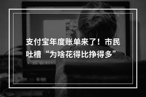 支付宝年度账单来了！市民吐槽“为啥花得比挣得多”