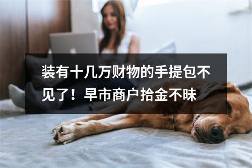 装有十几万财物的手提包不见了！早市商户拾金不昧