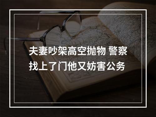 夫妻吵架高空抛物 警察找上了门他又妨害公务