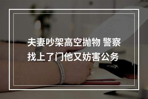 夫妻吵架高空抛物 警察找上了门他又妨害公务