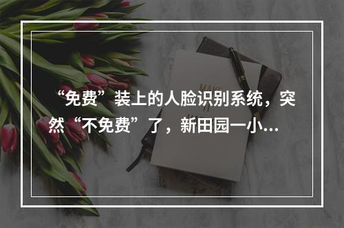 “免费”装上的人脸识别系统，突然“不免费”了，新田园一小区门禁系统停用 ...