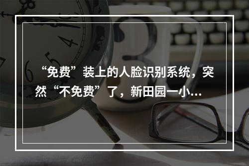 “免费”装上的人脸识别系统，突然“不免费”了，新田园一小区门禁系统停用 ...