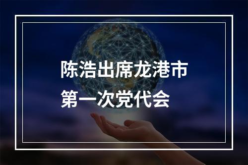 陈浩出席龙港市第一次党代会