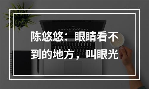 陈悠悠：眼睛看不到的地方，叫眼光