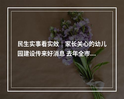 民生实事看实效｜家长关心的幼儿园建设传来好消息 去年全市新（扩）建公办幼儿园82所