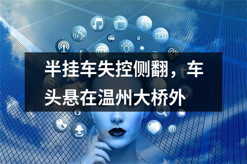 半挂车失控侧翻，车头悬在温州大桥外