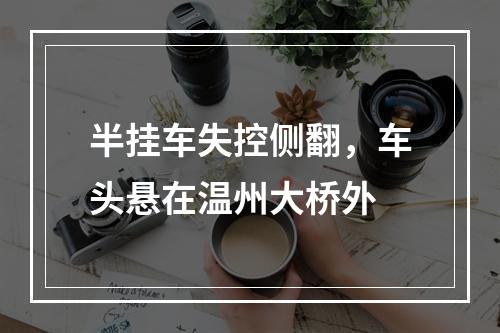 半挂车失控侧翻，车头悬在温州大桥外