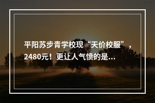 平阳苏步青学校现“天价校服”，2480元！更让人气愤的是...