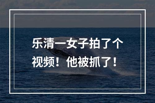 乐清一女子拍了个视频！他被抓了！