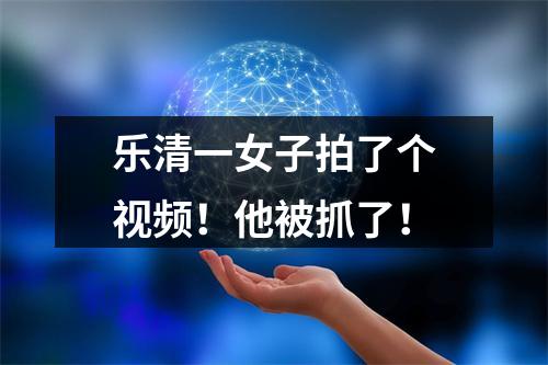 乐清一女子拍了个视频！他被抓了！