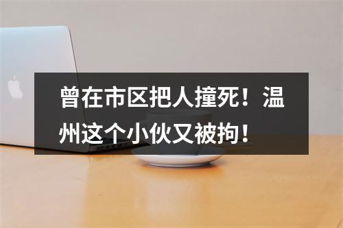 曾在市区把人撞死！温州这个小伙又被拘！