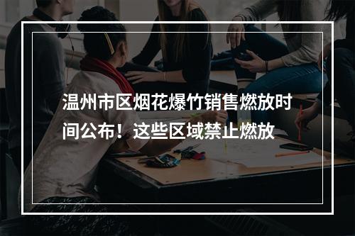 温州市区烟花爆竹销售燃放时间公布！这些区域禁止燃放