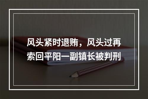 风头紧时退贿，风头过再索回平阳一副镇长被判刑