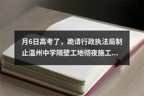 月6日高考了，跪请行政执法局制止温州中学隔壁工地彻夜施工，学子好好睡觉