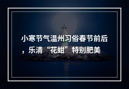小寒节气温州习俗春节前后，乐清“花蚶”特别肥美
