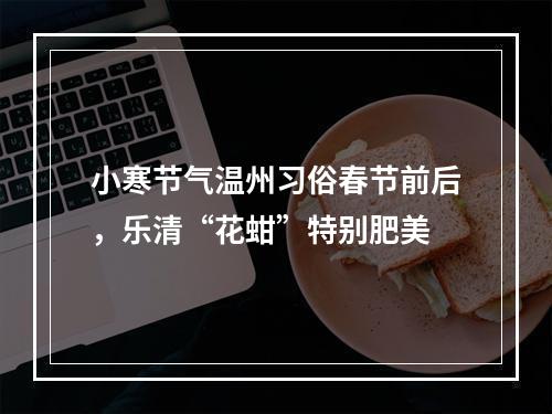 小寒节气温州习俗春节前后，乐清“花蚶”特别肥美