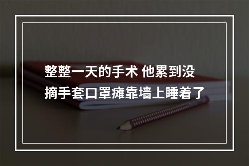 整整一天的手术 他累到没摘手套口罩瘫靠墙上睡着了