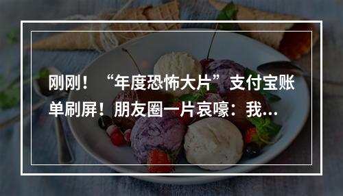 刚刚！“年度恐怖大片”支付宝账单刷屏！朋友圈一片哀嚎：我原来这么有钱… ...