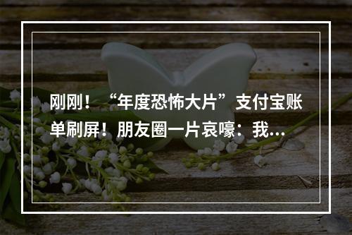 刚刚！“年度恐怖大片”支付宝账单刷屏！朋友圈一片哀嚎：我原来这么有钱… ...