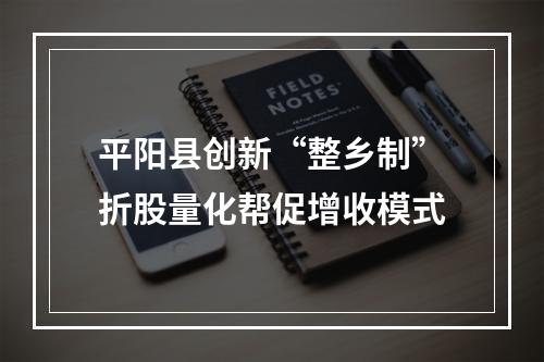 平阳县创新“整乡制”折股量化帮促增收模式