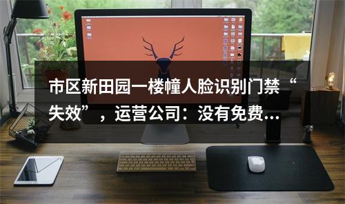 市区新田园一楼幢人脸识别门禁“失效”，运营公司：没有免费的午餐