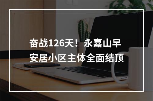 奋战126天！永嘉山早安居小区主体全面结顶