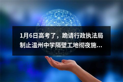 1月6日高考了，跪请行政执法局制止温州中学隔壁工地彻夜施工，学子好好睡觉