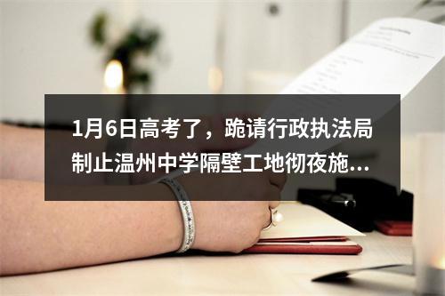 1月6日高考了，跪请行政执法局制止温州中学隔壁工地彻夜施工，学子好好睡觉
