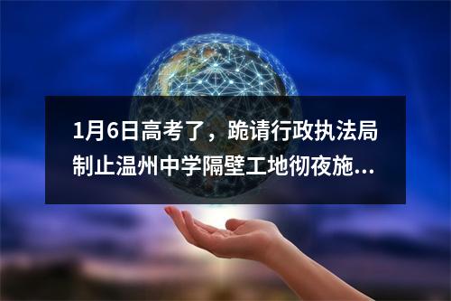 1月6日高考了，跪请行政执法局制止温州中学隔壁工地彻夜施工，学子好好睡觉