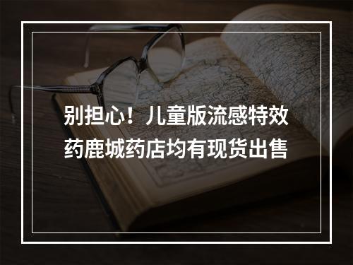 别担心！儿童版流感特效药鹿城药店均有现货出售