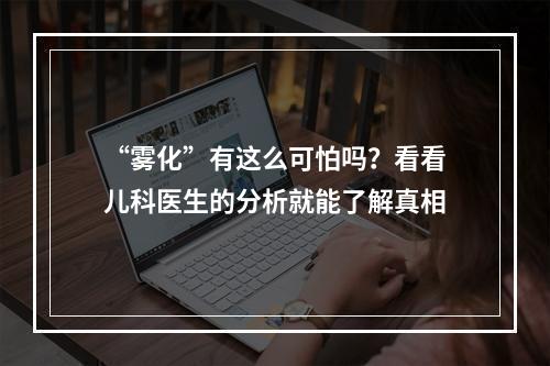 “雾化”有这么可怕吗？看看儿科医生的分析就能了解真相
