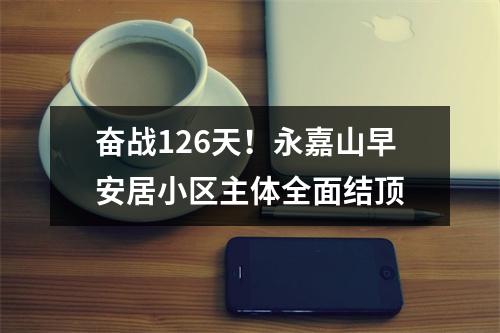 奋战126天！永嘉山早安居小区主体全面结顶