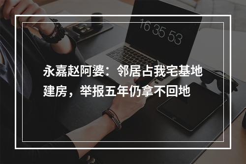 永嘉赵阿婆：邻居占我宅基地建房，举报五年仍拿不回地