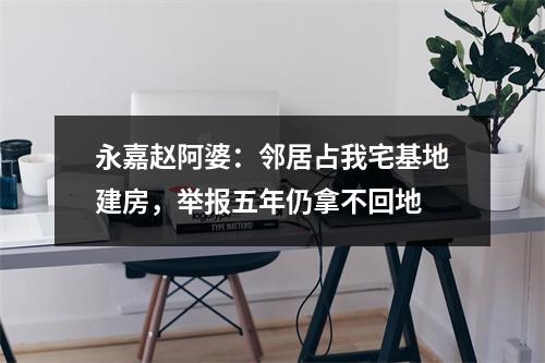 永嘉赵阿婆：邻居占我宅基地建房，举报五年仍拿不回地