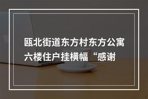 瓯北街道东方村东方公寓六楼住户挂横幅“感谢