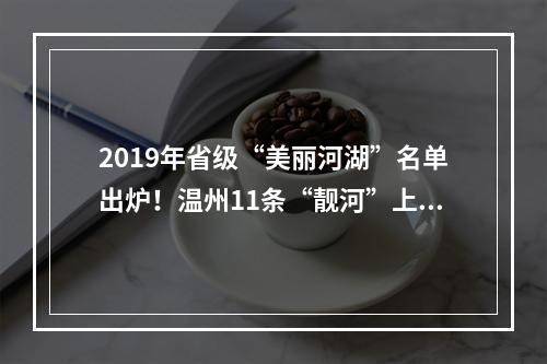2019年省级“美丽河湖”名单出炉！温州11条“靓河”上榜