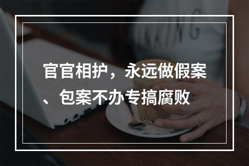 官官相护，永远做假案、包案不办专搞腐败